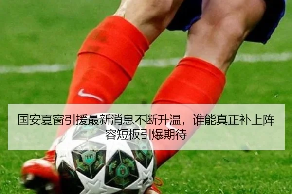 国安夏窗引援最新消息不断升温，谁能真正补上阵容短板引爆期待 | kaiyun